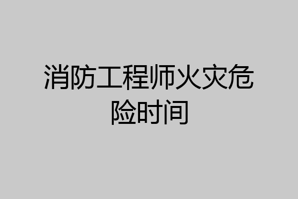 消防工程师火灾危险时间