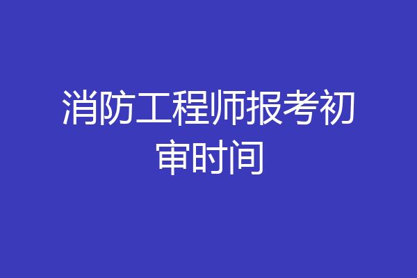 消防工程师报考初审时间