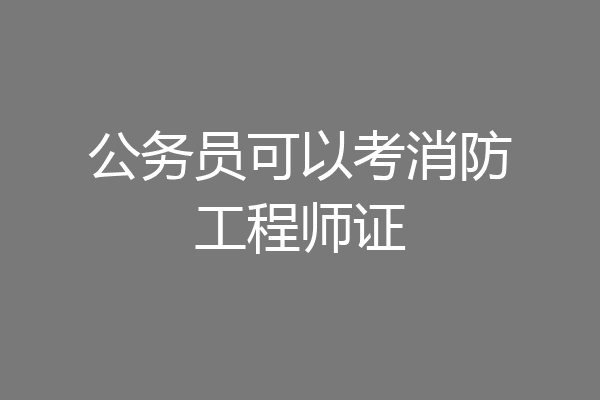 公务员可以考消防工程师证
