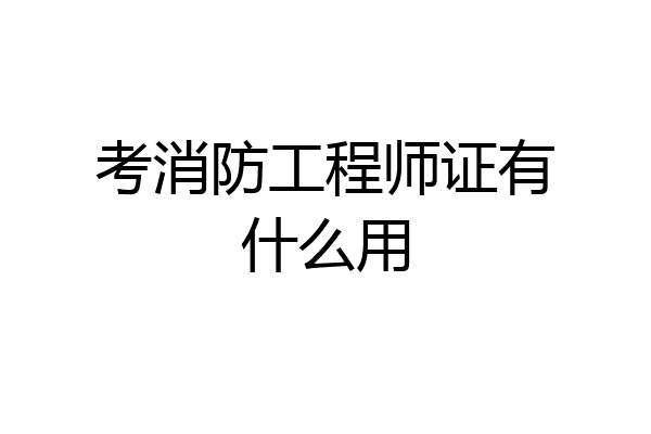 考消防工程师证有什么用