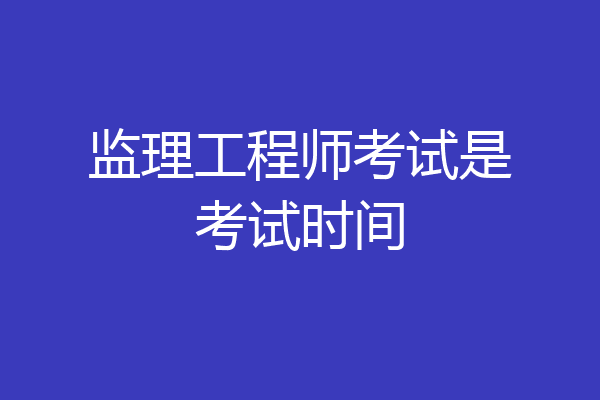 监理工程师考试是考试时间