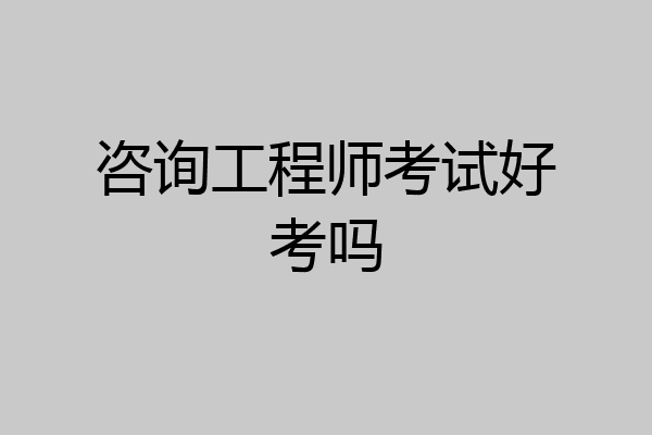 咨询工程师考试好考吗