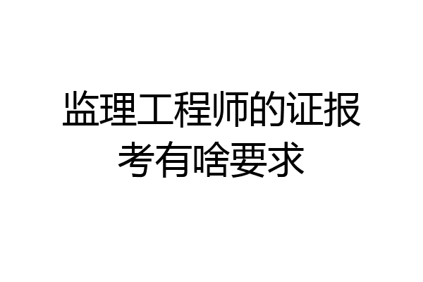 监理工程师的证报考有啥要求