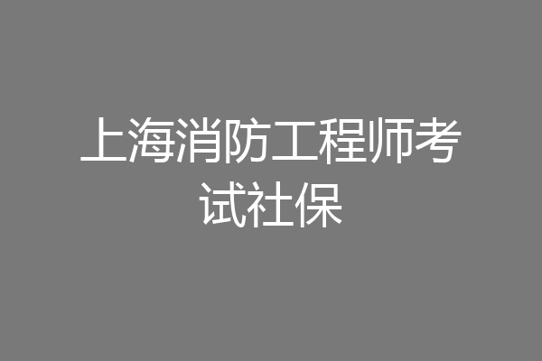 上海消防工程师考试社保