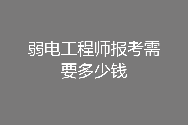 弱电工程师报考需要多少钱