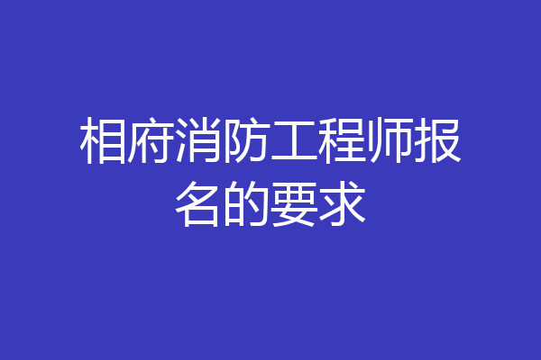相府消防工程师报名的要求