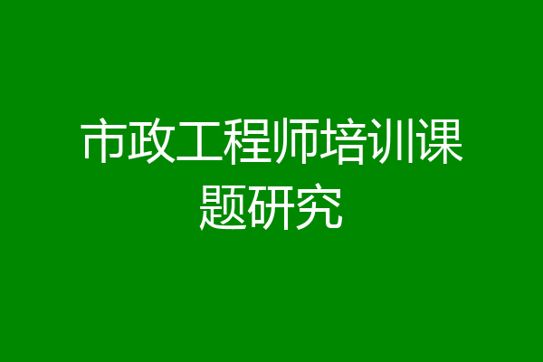 市政工程师培训课题研究