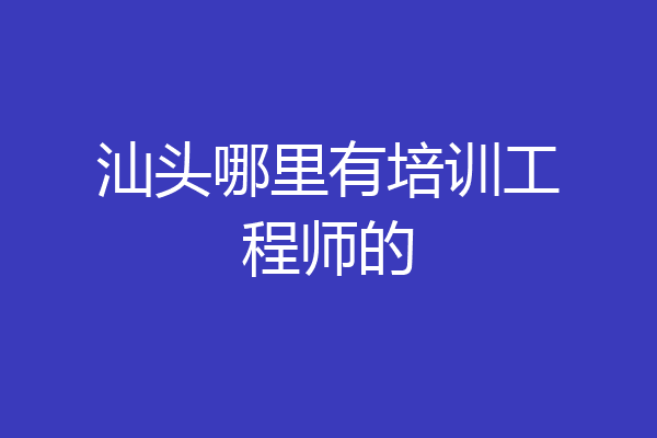 汕头哪里有培训工程师的