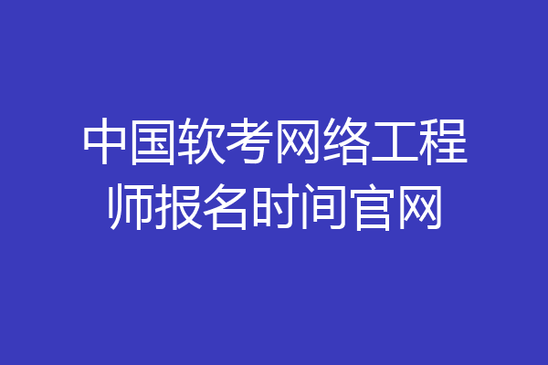 中国软考网络工程师报名时间官网