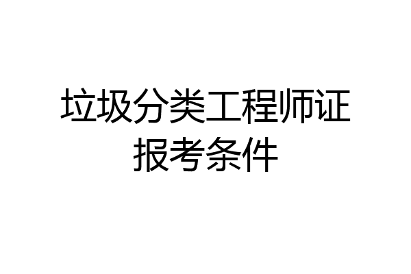 垃圾分类工程师证报考条件