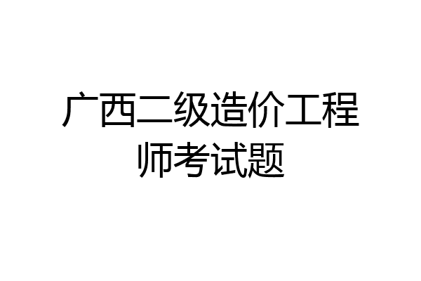 广西二级造价工程师考试题