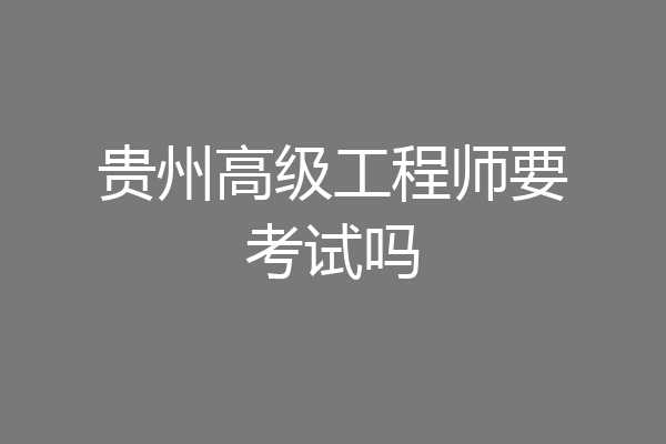 贵州高级工程师要考试吗