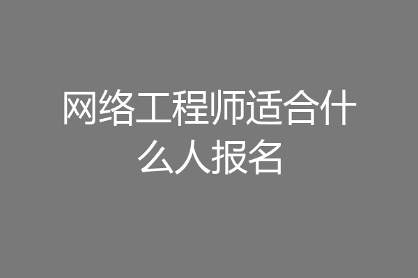 网络工程师适合什么人报名