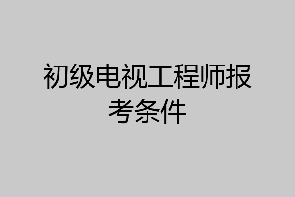 初级电视工程师报考条件