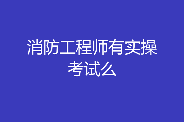 消防工程师有实操考试么