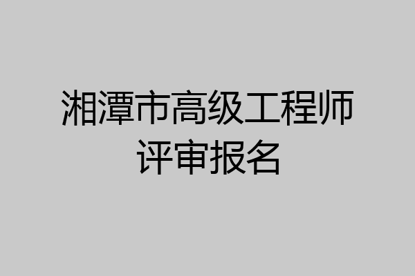 湘潭市高级工程师评审报名
