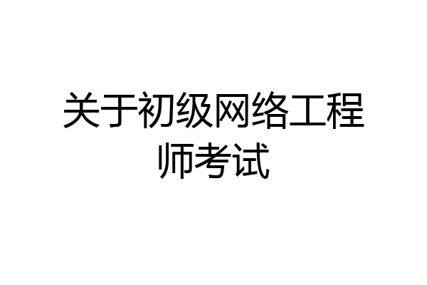 关于初级网络工程师考试