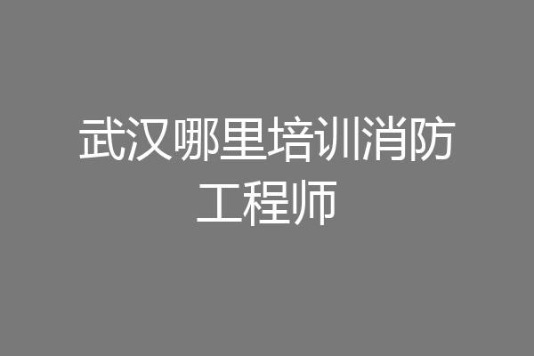 武汉哪里培训消防工程师