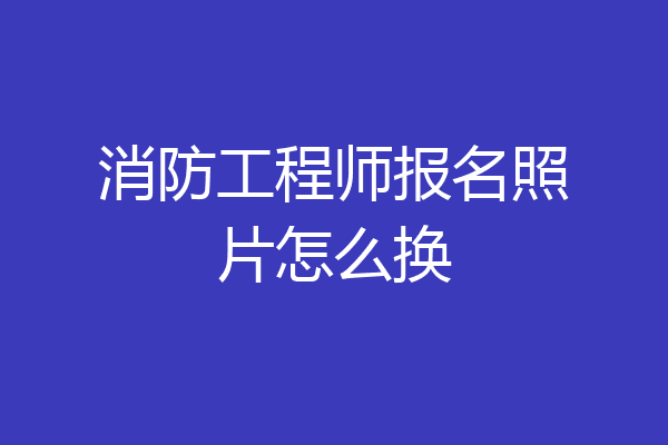 消防工程师报名照片怎么换