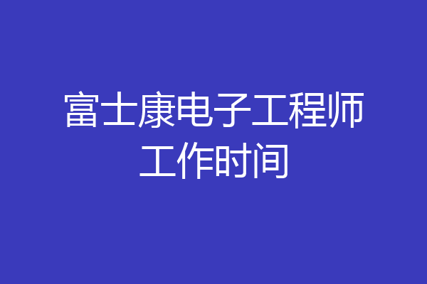 富士康电子工程师工作时间