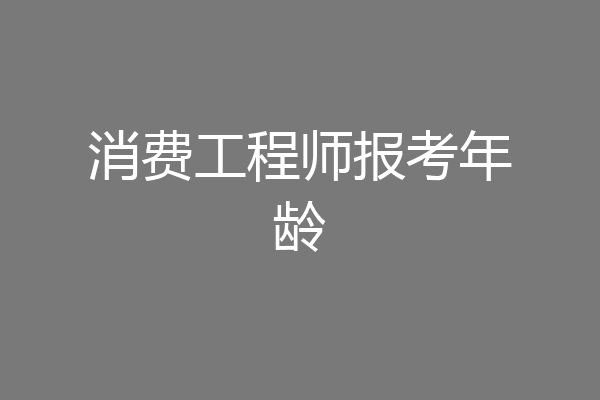 消费工程师报考年龄
