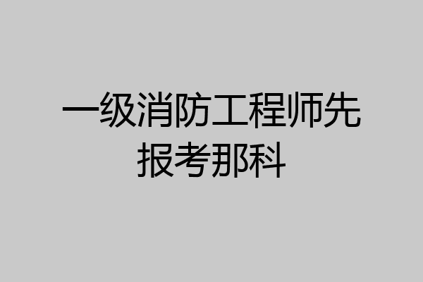 一级消防工程师先报考那科