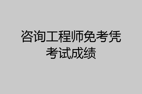 咨询工程师免考凭考试成绩