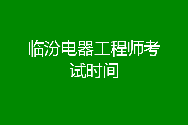 临汾电器工程师考试时间