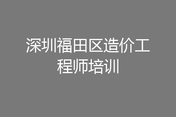 深圳福田区造价工程师培训