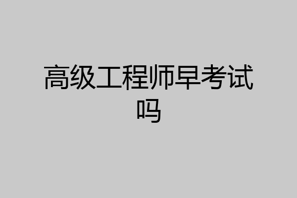 高级工程师早考试吗