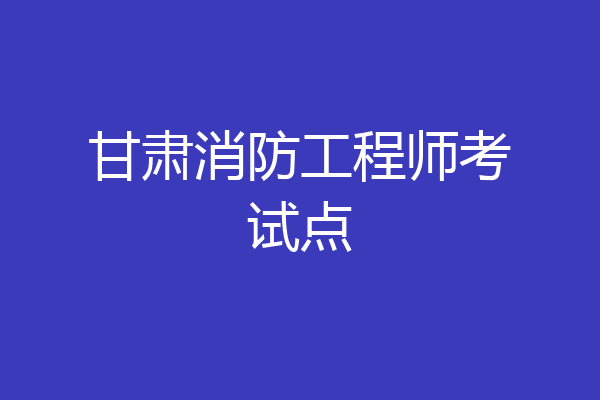 甘肃消防工程师考试点