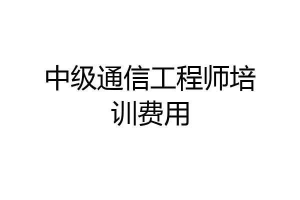 中级通信工程师培训费用