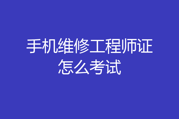 手机维修工程师证怎么考试