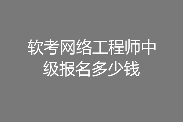 软考网络工程师中级报名多少钱