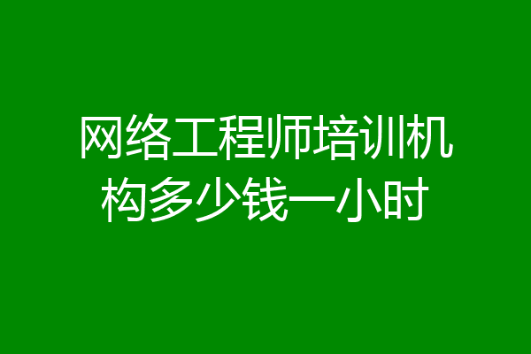 网络工程师培训机构多少钱一小时