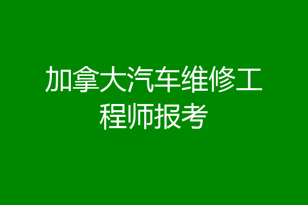 加拿大汽车维修工程师报考