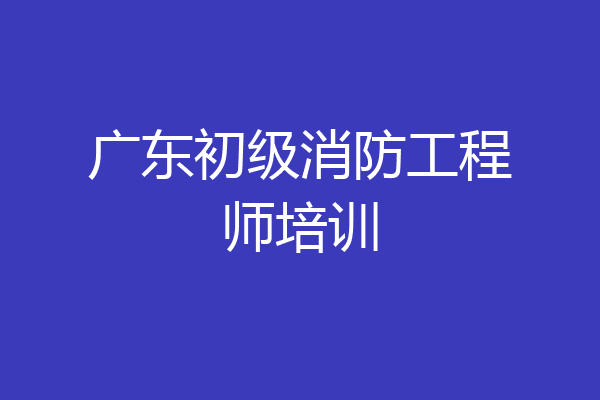 广东初级消防工程师培训