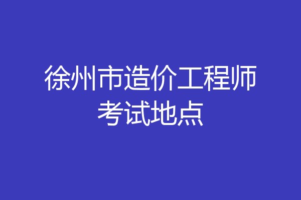 徐州市造价工程师考试地点