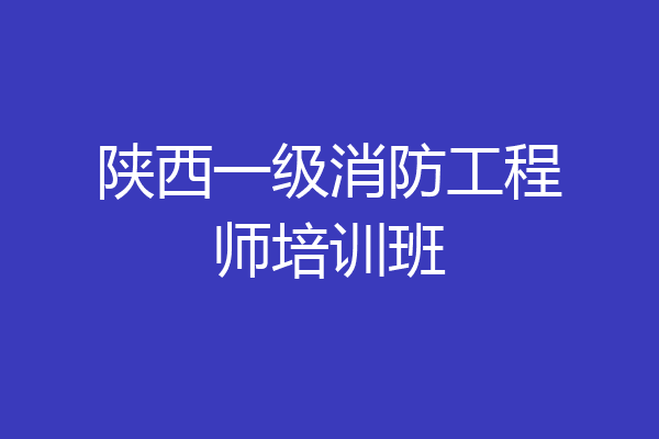 陕西一级消防工程师培训班