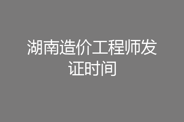 湖南造价工程师发证时间