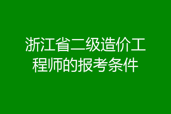 浙江省二级造价工程师的报考条件