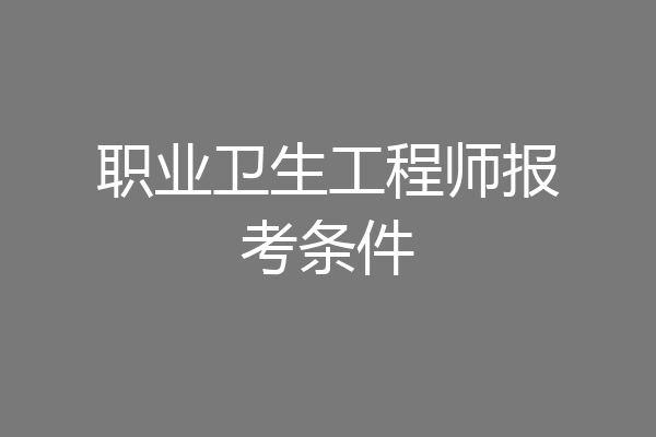 职业卫生工程师报考条件