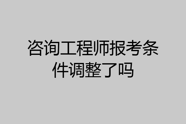 咨询工程师报考条件调整了吗