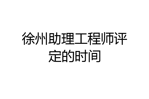 徐州助理工程师评定的时间