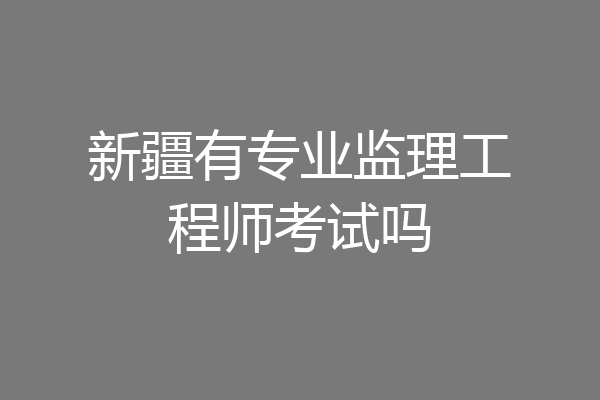 新疆有专业监理工程师考试吗
