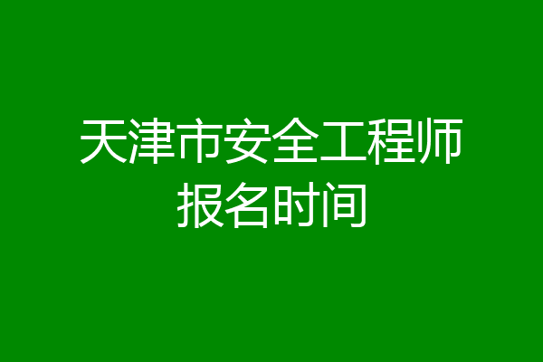 天津市安全工程师报名时间