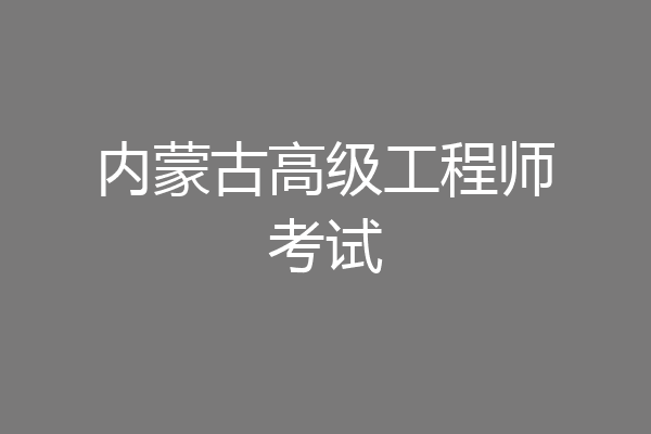 内蒙古高级工程师考试