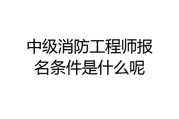 中级消防工程师报名条件是什么呢
