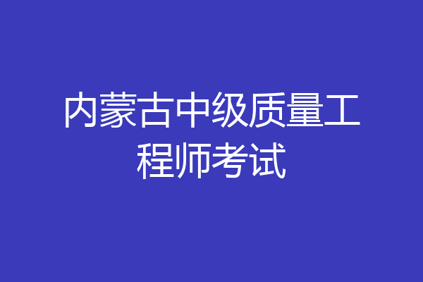 内蒙古中级质量工程师考试