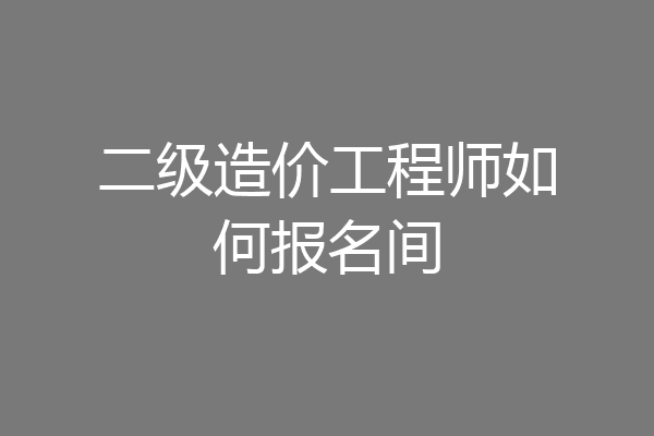 二级造价工程师如何报名间